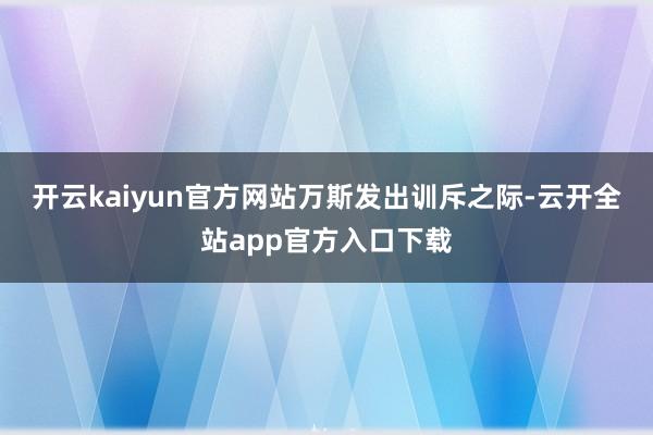 开云kaiyun官方网站　　万斯发出训斥之际-云开全站app官方入口下载