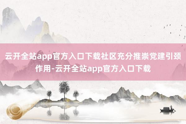 云开全站app官方入口下载社区充分推崇党建引颈作用-云开全站app官方入口下载