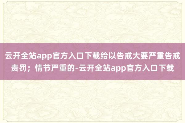云开全站app官方入口下载给以告戒大要严重告戒责罚；情节严重的-云开全站app官方入口下载