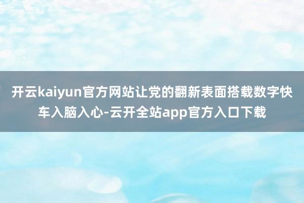 开云kaiyun官方网站让党的翻新表面搭载数字快车入脑入心-云开全站app官方入口下载
