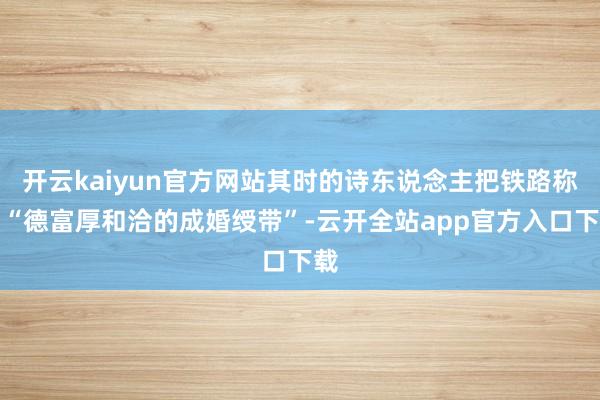 开云kaiyun官方网站其时的诗东说念主把铁路称为“德富厚和洽的成婚绶带”-云开全站app官方入口下载