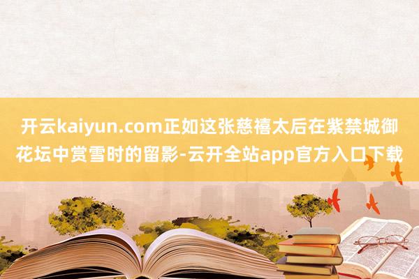 开云kaiyun.com正如这张慈禧太后在紫禁城御花坛中赏雪时的留影-云开全站app官方入口下载