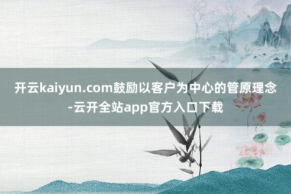 开云kaiyun.com鼓励以客户为中心的管原理念-云开全站app官方入口下载