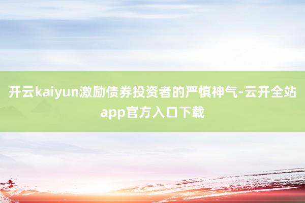 开云kaiyun激励债券投资者的严慎神气-云开全站app官方入口下载