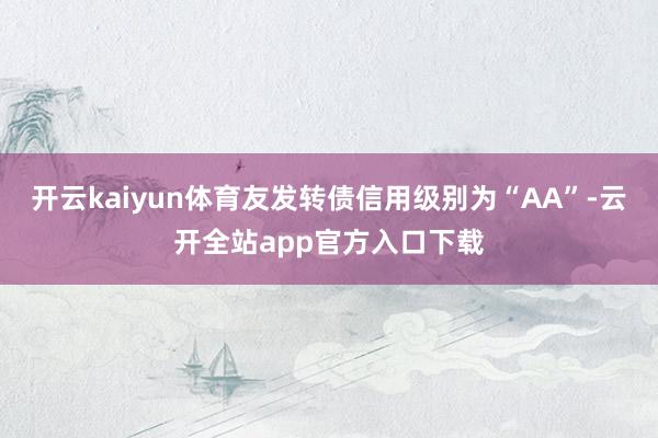 开云kaiyun体育友发转债信用级别为“AA”-云开全站app官方入口下载