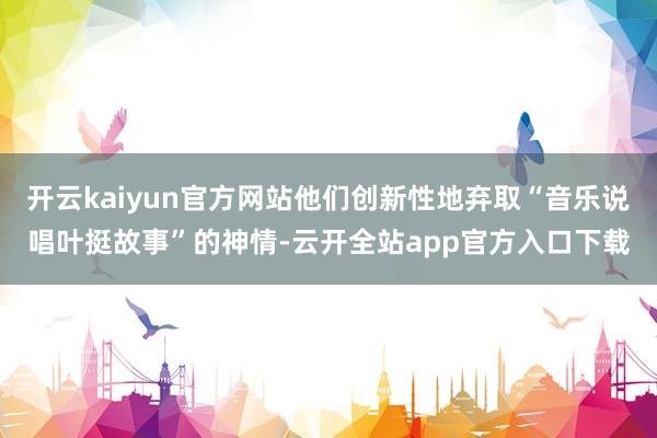 开云kaiyun官方网站他们创新性地弃取“音乐说唱叶挺故事”的神情-云开全站app官方入口下载