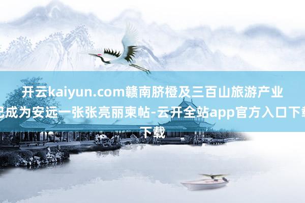 开云kaiyun.com赣南脐橙及三百山旅游产业已成为安远一张张亮丽柬帖-云开全站app官方入口下载