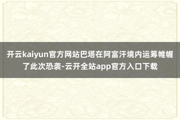 开云kaiyun官方网站巴塔在阿富汗境内运筹帷幄了此次恐袭-云开全站app官方入口下载