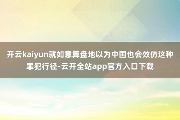 开云kaiyun就如意算盘地以为中国也会效仿这种罪犯行径-云开全站app官方入口下载