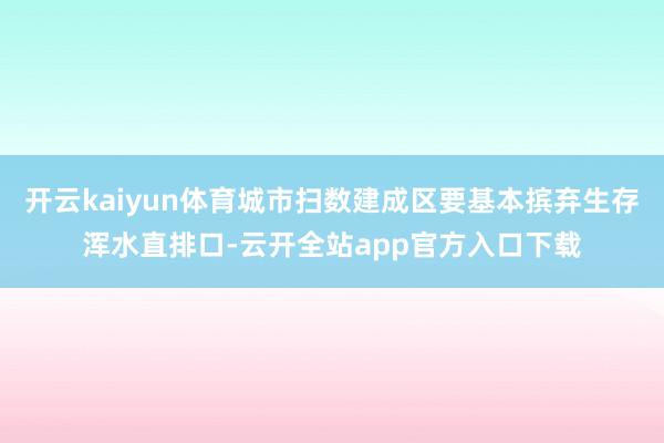 开云kaiyun体育城市扫数建成区要基本摈弃生存浑水直排口-云开全站app官方入口下载