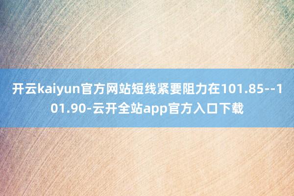 开云kaiyun官方网站短线紧要阻力在101.85--101.90-云开全站app官方入口下载