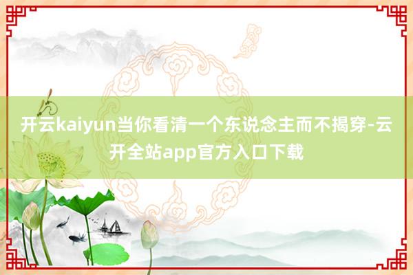 开云kaiyun当你看清一个东说念主而不揭穿-云开全站app官方入口下载