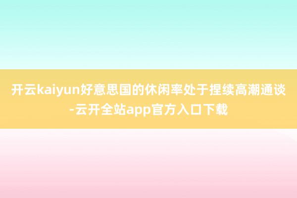 开云kaiyun好意思国的休闲率处于捏续高潮通谈-云开全站app官方入口下载