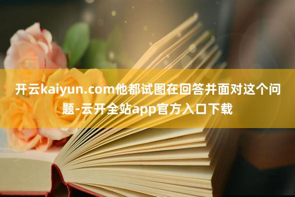 开云kaiyun.com他都试图在回答并面对这个问题-云开全站app官方入口下载