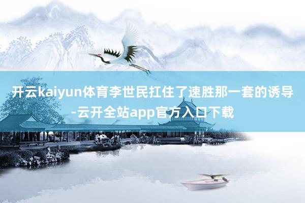 开云kaiyun体育李世民扛住了速胜那一套的诱导-云开全站app官方入口下载