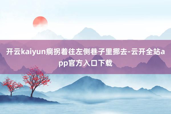 开云kaiyun瘸拐着往左侧巷子里挪去-云开全站app官方入口下载