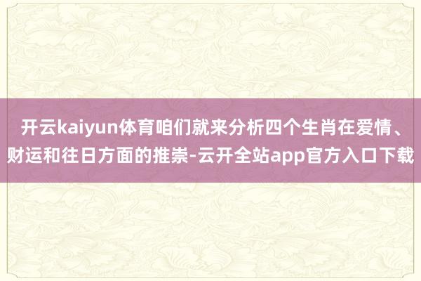 开云kaiyun体育咱们就来分析四个生肖在爱情、财运和往日方面的推崇-云开全站app官方入口下载