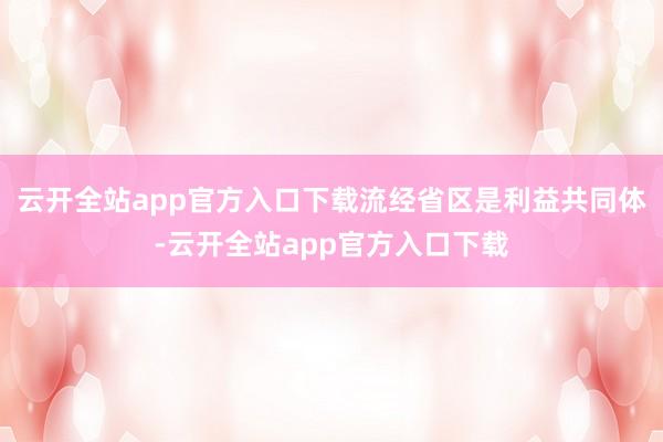 云开全站app官方入口下载流经省区是利益共同体-云开全站app官方入口下载