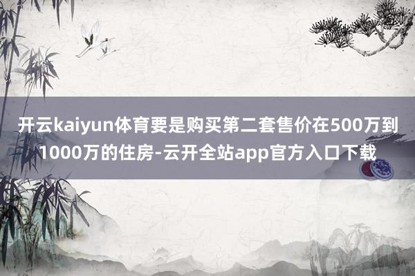 开云kaiyun体育要是购买第二套售价在500万到1000万的住房-云开全站app官方入口下载