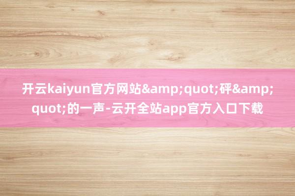 开云kaiyun官方网站&quot;砰&quot;的一声-云开全站app官方入口下载