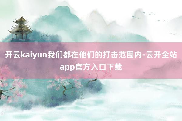 开云kaiyun我们都在他们的打击范围内-云开全站app官方入口下载