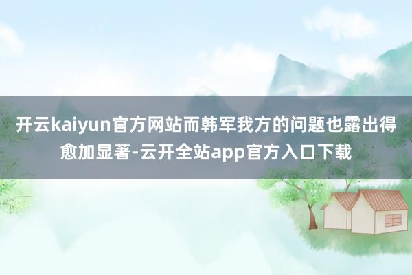 开云kaiyun官方网站而韩军我方的问题也露出得愈加显著-云开全站app官方入口下载