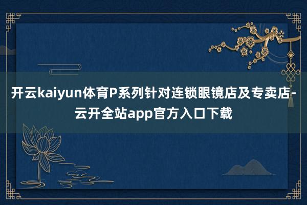 开云kaiyun体育P系列针对连锁眼镜店及专卖店-云开全站app官方入口下载