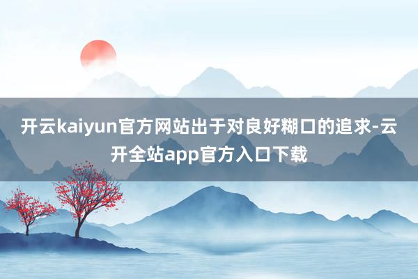 开云kaiyun官方网站出于对良好糊口的追求-云开全站app官方入口下载