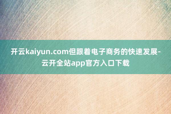 开云kaiyun.com但跟着电子商务的快速发展-云开全站app官方入口下载