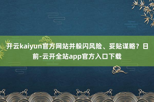 开云kaiyun官方网站并躲闪风险、妥贴谋略？日前-云开全站app官方入口下载