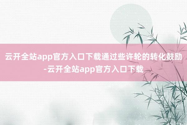 云开全站app官方入口下载通过些许轮的转化鼓励-云开全站app官方入口下载