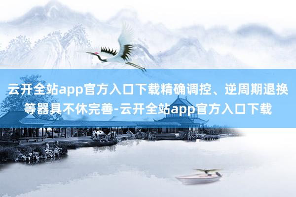 云开全站app官方入口下载精确调控、逆周期退换等器具不休完善-云开全站app官方入口下载