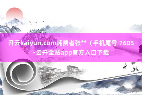开云kaiyun.com耗费者张**（手机尾号 7605-云开全站app官方入口下载