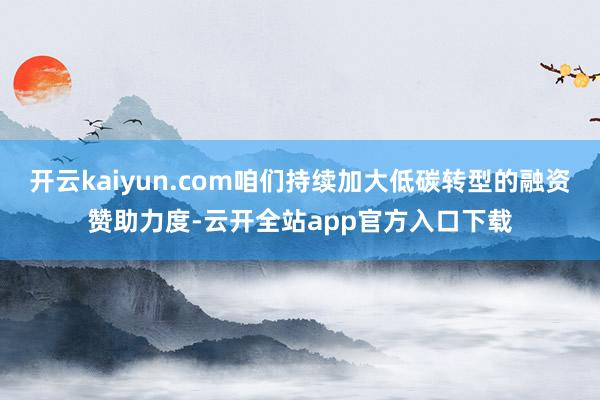 开云kaiyun.com咱们持续加大低碳转型的融资赞助力度-云开全站app官方入口下载