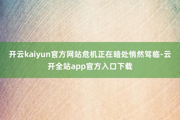 开云kaiyun官方网站危机正在暗处悄然驾临-云开全站app官方入口下载