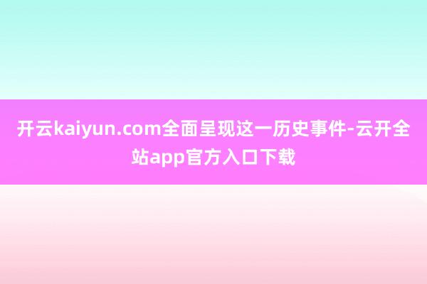 开云kaiyun.com全面呈现这一历史事件-云开全站app官方入口下载