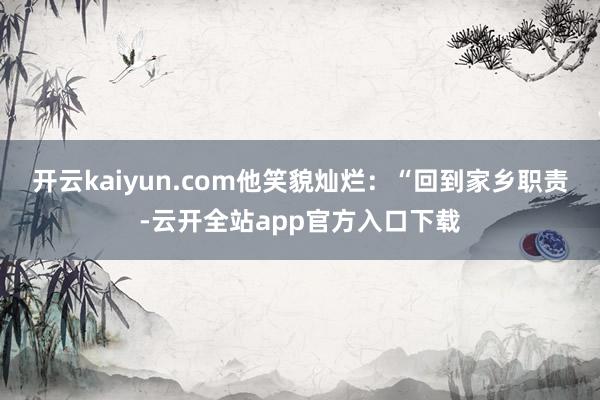 开云kaiyun.com他笑貌灿烂：“回到家乡职责-云开全站app官方入口下载