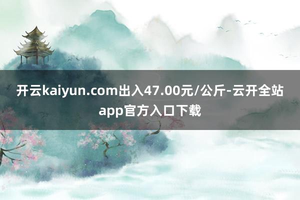 开云kaiyun.com出入47.00元/公斤-云开全站app官方入口下载