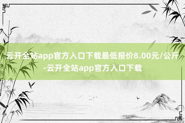 云开全站app官方入口下载最低报价8.00元/公斤-云开全站app官方入口下载