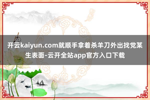 开云kaiyun.com就顺手拿着杀羊刀外出找党某生表面-云开全站app官方入口下载