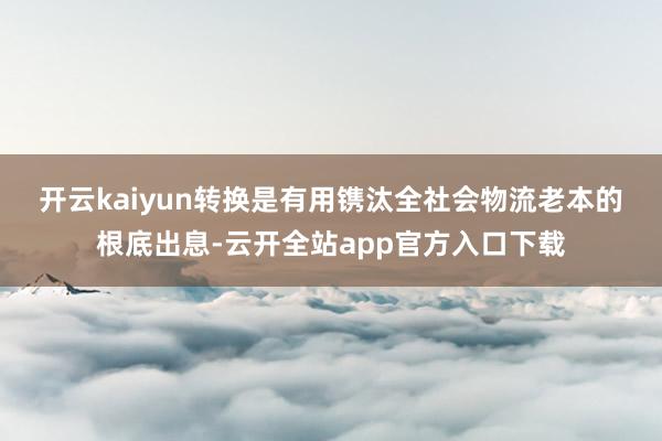 开云kaiyun　　转换是有用镌汰全社会物流老本的根底出息-云开全站app官方入口下载