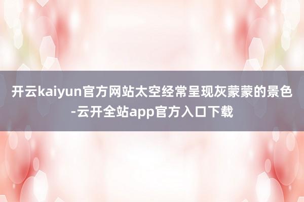 开云kaiyun官方网站太空经常呈现灰蒙蒙的景色-云开全站app官方入口下载