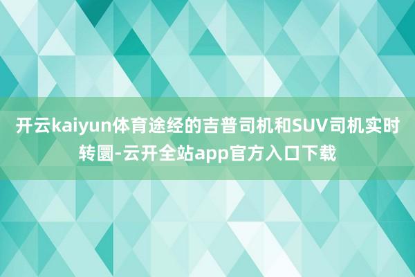 开云kaiyun体育途经的吉普司机和SUV司机实时转圜-云开全站app官方入口下载