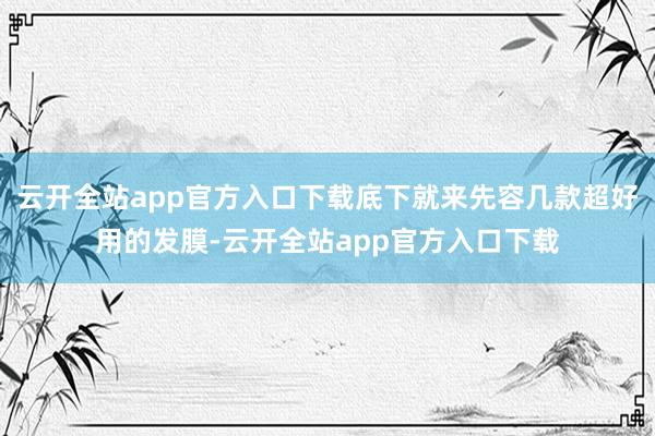 云开全站app官方入口下载底下就来先容几款超好用的发膜-云开全站app官方入口下载