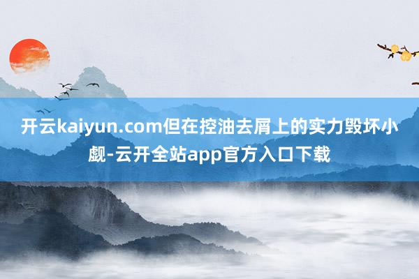 开云kaiyun.com但在控油去屑上的实力毁坏小觑-云开全站app官方入口下载