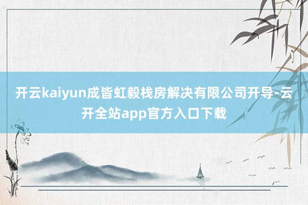 开云kaiyun成皆虹毅栈房解决有限公司开导-云开全站app官方入口下载
