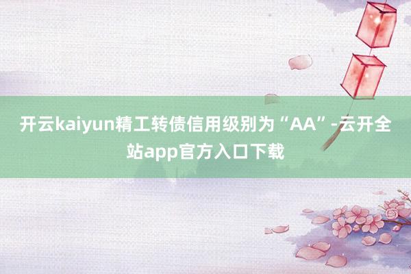 开云kaiyun精工转债信用级别为“AA”-云开全站app官方入口下载