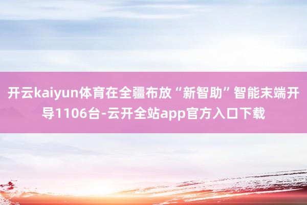 开云kaiyun体育在全疆布放“新智助”智能末端开导1106台-云开全站app官方入口下载
