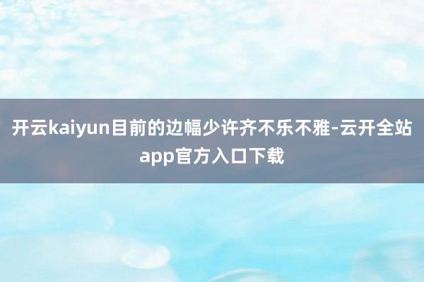 开云kaiyun目前的边幅少许齐不乐不雅-云开全站app官方入口下载