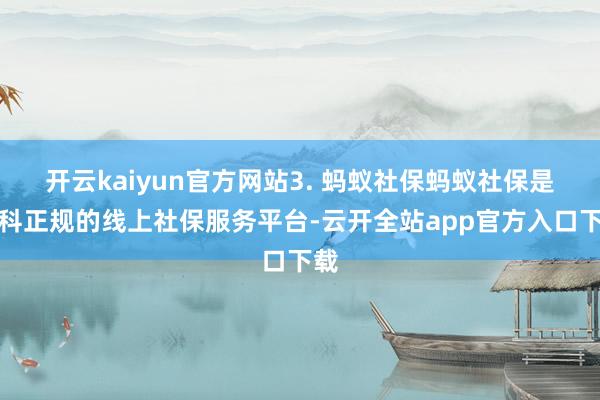 开云kaiyun官方网站3. 蚂蚁社保蚂蚁社保是专科正规的线上社保服务平台-云开全站app官方入口下载